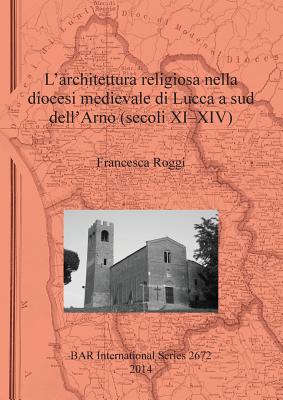 L' architettura religiosa nella diocesi medievale di Lucca a sud dell'Arno (secoli XI-XIV) - Roggi, Francesca