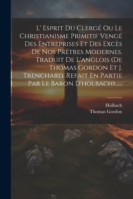 L' Esprit Du Clerg Ou Le Christianisme Primitif Veng Des Entreprises Et Des Excs De Nos Prtres Modernes. Traduit De L'anglois (de Thomas Gordon Et J. Trenchard. Refait En Partie Par Le Baron D'holbach)...... - Gordon, Thomas, and Holbach