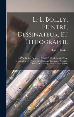 L.-L. Boilly, peintre, dessinateur, et lithographe; sa vie et son oeuvre, 1761-1845. Etude suivie d'une description de treize cent soixante tableaux, portraits, dessins et lithographies de cet artiste - Harrisse, Henry