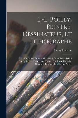 L.-L. Boilly, peintre, dessinateur, et lithographe; sa vie et son oeuvre, 1761-1845. Etude suivie d'une description de treize cent soixante tableaux, portraits, dessins et lithographies de cet artiste - Harrisse, Henry