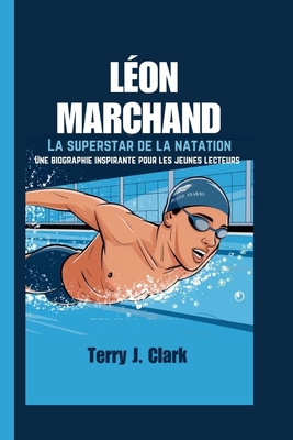 L?on Marchand: La superstar de la natation - Une biographie inspirante pour les jeunes lecteurs - J Clark, Terry