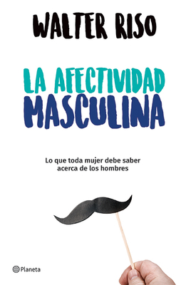 La Afectividad Masculina: Lo Que Toda Mujer Debe Saber Sobre Los Hombres / Male Emotions: What Every Woman Should Know about Men - Riso, Walter