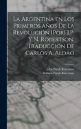 La Argentina en los primeros aos de la revolucin [por] J.P. y N. Robertson. Traduccin de Carlos A. Aldao