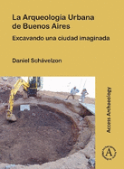 La Arqueologia Urbana de Buenos Aires: Excavando Una Ciudad Imaginada