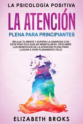 La Atenci?n Plena para Principiantes: Relaja tu Mente y Supera la Ansiedad con esta Prctica Gu?a de Mindfulness. Descubre los Beneficios de la Atenci?n Plena para llegar a Vivir Plenamente Feliz - Elizabeth, Broks