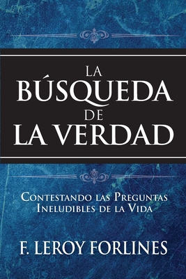 La Bsqueda de la Verdad: Contestando Las Preguntas Ineludibles de la Vida - Forlines, F Leroy, and Callaway, Ronald (Translated by), and Johnson, Alejandro (Translated by)