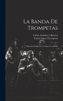 La Banda de Trompetas: Zarzuela C?mica En Un Acto Y En Prosa - Arniches y Barrera, Carlos, and L?pez Torregrosa, Toms