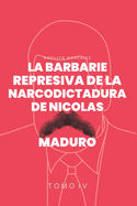 La Barbarie Represiva de la Narcodictadura de Nicols Maduro: Tomo IV