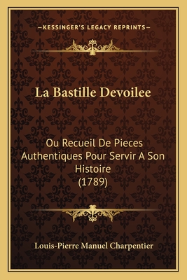 La Bastille Devoilee: Ou Recueil de Pieces Authentiques Pour Servir a Son Histoire (1789) - Charpentier, Louis-Pierre Manuel