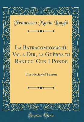 La Batracomiomachi, Val a Dir, La Guerra Di Ranucc' Cun I Pondg: E La Seccia del Tasson (Classic Reprint) - Longhi, Francesco Maria