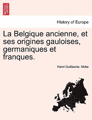 La Belgique Ancienne, Et Ses Origines Gauloises, Germaniques Et Franques. - Moke, Henri Guillaume