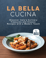 La Bella Cucina: Discover Italy's Culinary Treasures and Classic Recipes with a Modern Touch