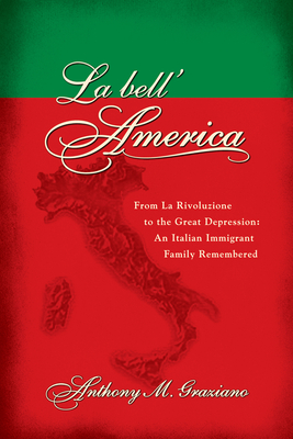 La Bell'america: From La Rivoluzione to the Great Depression: An Italian Immigrant Family Remembered - Graziano, Anthony M