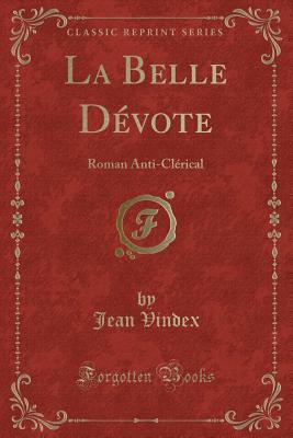 La Belle Devote: Roman Anti-Clerical (Classic Reprint) - Vindex, Jean