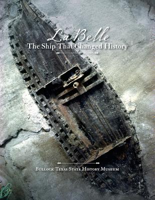 La Belle, the Ship That Changed History - Bruseth, James E (Editor), and Bullock Texas State History Museum, and Wolfe, Mark (Foreword by)