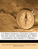 La Bien Planta: Sainete L?rico En Un Acto, Dividido En Tres Cuadros, En Verso Y Prosa...