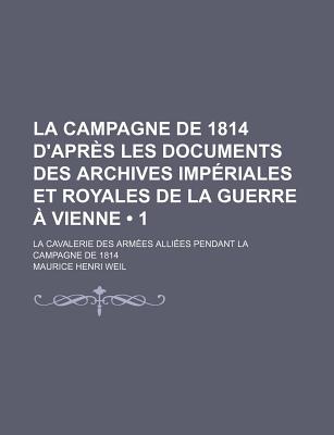 La Campagne De 1814 D'apr?s Les Documents Des Archives Imp?riales Et Royales De La Guerre ? Vienne: La Cavalerie Des Arm?es Alli?es Pendant La Campagne De 1814 - Weil, Maurice Henri