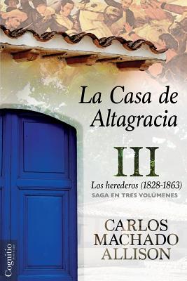 La Casa de Altagracia: Vol III. Los Herederos (1828-1863) - Machado Allison, Carlos
