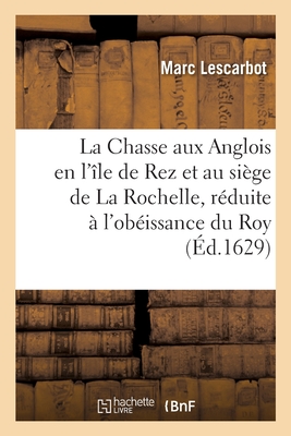 La Chasse aux Anglois en l'?le de Rez et au si?ge de La Rochelle, r?duite ? l'ob?issance du Roy - Lescarbot, Marc