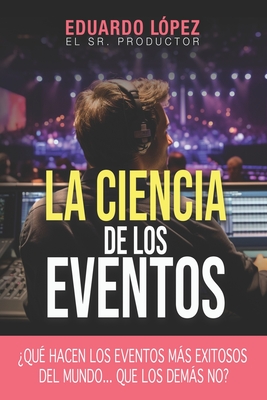 La Ciencia de los Eventos: Aplica los principios probados de "La Ciencia de los Eventos" en tus prximos Eventos, Meetings, Espectculos y Experiencias. - Lpez, Eduardo