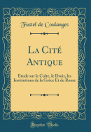 La Cit Antique: tude Sur Le Culte, Le Droit, Les Institutions de la Grce Et de Rome (Classic Reprint)