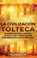 La Civilizaci?n Tolteca: Un Apasionante Resumen de la Historia de los Toltecas, Desde el Per?odo Clsico Maya en Mesoam?rica hasta el Auge del Imperio Azteca