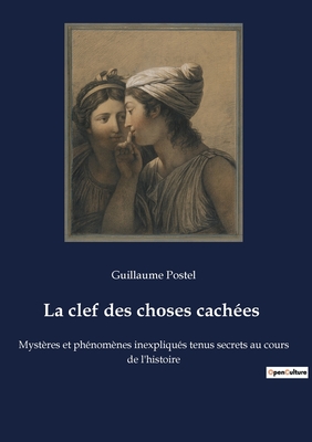 La clef des choses caches: Mystres et phnomnes inexpliqus tenus secrets au cours de l'histoire - Postel, Guillaume