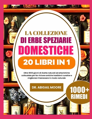 La Collezione Di Erbe Speziarie Domestiche 20 Libri in 1: Oltre 1000 giorni di ricette naturali ed erboristiche collaudate per far rivivere antiche tradizioni curative e migliorare il benessere in modo naturale - Moore, Abigail, Dr.