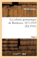 La Colonie Germanique de Bordeaux, 1871-1914. Tome 2: Etude Historique, Juridique, Statistique, ?conomique d'Apr?s Les Sources Allemandes Et Fran?aises