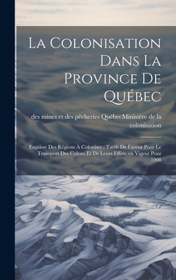 La Colonisation Dans La Province de Qu?bec: Esquisse Des R?gions ? Coloniser: Tarifs de Faveur Pour Le Transport Des Colons Et de Leurs Effets, En Vigeur Pour 1908 - Qu?bec (Province) Minist?re de la Col (Creator)