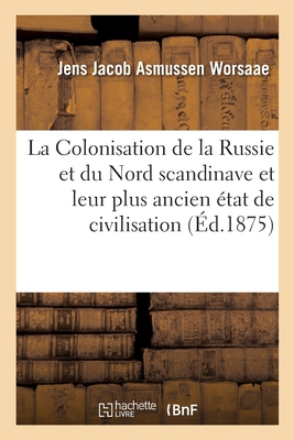 La Colonisation de la Russie Et Du Nord Scandinave Et Leur Plus Ancien ?tat de Civilisation: Essai d'Arch?ologie Pr?historique Comparative - Worsaae, Jens Jacob Asmussen