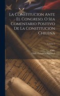 La Constitucion Ante El Congreso, O Sea Comentario Positivo de la Constitucion Chilena; Volume 1