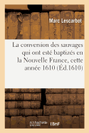 La Conversion Des Sauvages Qui Ont Est? Baptiz?s En La Nouvelle France, Cette Ann?e 1610: Avec Un Bref R?cit Du Voyage Du Sieur de Poutrincourt