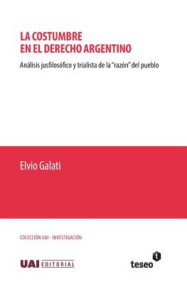 La costumbre en el derecho argentino: Anlisis jusfilosfico y trialista de la "razn" del pueblo - Galati, Elvio