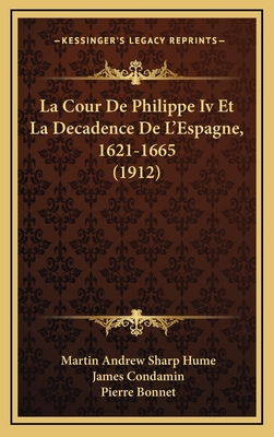 La Cour de Philippe IV Et La Decadence de L'Espagne, 1621-1665 (1912) - Hume, Martin Andrew Sharp, and Condamin, James (Translated by), and Bonnet, Pierre (Translated by)