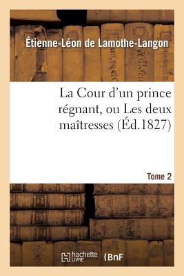 La Cour d'Un Prince R?gnant, Ou Les Deux Ma?tresses. Tome 2, Edition 2 - de Lamothe-Langon, ?tienne-L?on