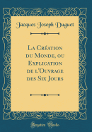 La Creation Du Monde, Ou Explication de L'Ouvrage Des Six Jours (Classic Reprint)