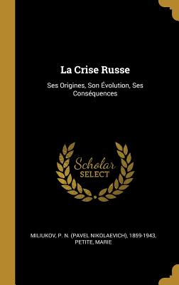 La Crise Russe: Ses Origines, Son ?volution, Ses Cons?quences - Miliukov, P N (Pavel Nikolaevich) 185 (Creator), and Marie, Petite