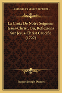 La Croix De Notre Seigneur Jesus-Christ, Ou, Reflexions Sur Jesus-Christ Crucifie (1727)