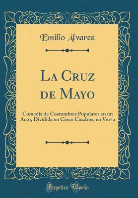 La Cruz de Mayo: Comedia de Costumbres Populares En Un Acto, Dividida En Cinco Cuadros, En Verso (Classic Reprint) - Alvarez, Emilio