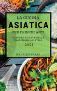 La Cucina Asiatica 2021 Per Principianti (Asian Cookbook 2021 for Beginners Italian Edition): Gustose Ricette Della Tradizione Asiatica