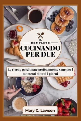 La Cucina Completa per due: Le ricette porzionate perfettamente sane per i momenti di tutti i giorni - Lawson, Mary C