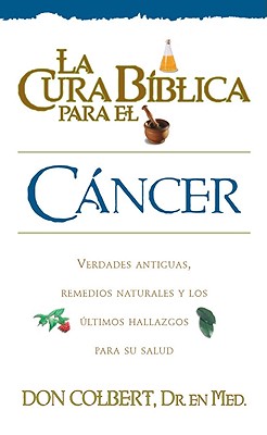 La Cura Biblica Para el Cancer: Verdades Antiguas Remedios Naturales y los Ultimos Hallazgos Para su Salud - Colbert, Don, MD