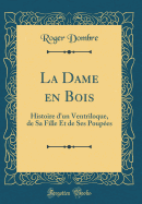 La Dame En Bois: Histoire d'Un Ventriloque, de Sa Fille Et de Ses Poupes (Classic Reprint)