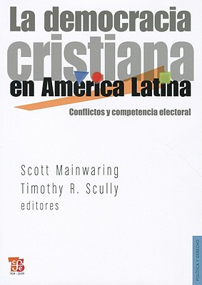 La Democracia Cristiana en America Latina: Conflictos y Competencia Electoral - Mainwaring, Scott (Editor), and Scully, Timothy R (Editor)