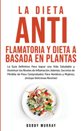 La Dieta Antiflamatoria y Dieta a Basada en Plantas Para Principiantes: La Gu?a Definitiva para lograr una Vida Saludable y Disminuir los Niveles de Inflamaci?n; adems, Secretos de P?rdida de Peso Comprobados para Hombres y Mujeres; Incluye...