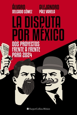 La Disputa Por Mxico: DOS Proyectos, Frente a Frente, Para 2024 - Varela, Alejandro Pez, and Gmez, lvaro Delgado