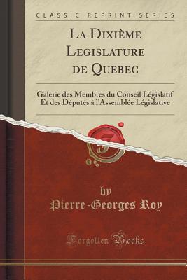 La Dixime Legislature de Quebec: Galerie Des Membres Du Conseil Lgislatif Et Des Dputs  l'Assemble Lgislative (Classic Reprint) - Roy, Pierre-Georges