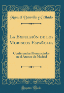 La Expulsion de Los Moriscos Espanoles: Conferencias Pronunciadas En El Ateneo de Madrid (Classic Reprint)