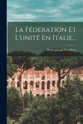 La F?d?ration Et l'Unit? En Italie... - Proudhon, Pierre-Joseph